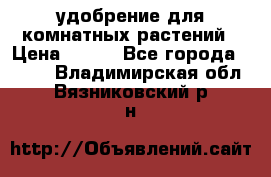 удобрение для комнатных растений › Цена ­ 150 - Все города  »    . Владимирская обл.,Вязниковский р-н